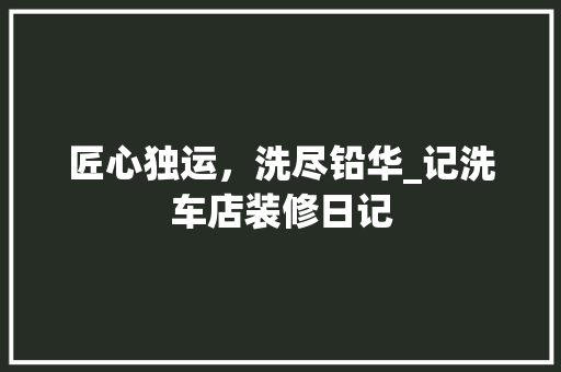 匠心独运，洗尽铅华_记洗车店装修日记 匠心独运，洗尽铅华_记洗车店装修日记 家居装饰