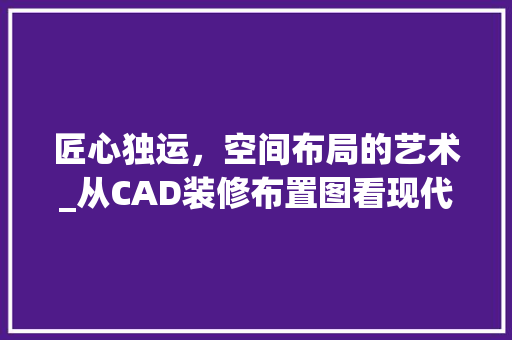 匠心独运，空间布局的艺术_从CAD装修布置图看现代家居设计 匠心独运，空间布局的艺术_从CAD装修布置图看现代家居设计 买房须知