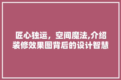 匠心独运，空间魔法,介绍装修效果图背后的设计智慧 匠心独运，空间魔法,介绍装修效果图背后的设计智慧 家居设计