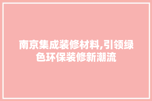 南京集成装修材料,引领绿色环保装修新潮流 南京集成装修材料,引领绿色环保装修新潮流 家居设计