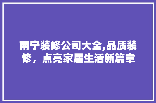 南宁装修公司大全,品质装修，点亮家居生活新篇章 南宁装修公司大全,品质装修，点亮家居生活新篇章 装修知识