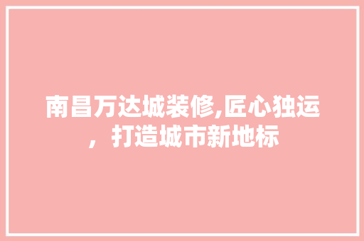 南昌万达城装修,匠心独运，打造城市新地标 南昌万达城装修,匠心独运，打造城市新地标 装修知识