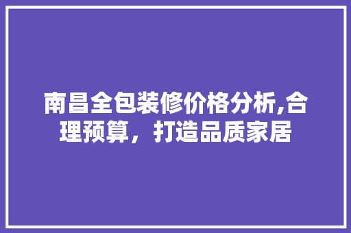 南昌全包装修价格分析,合理预算，打造品质家居 南昌全包装修价格分析,合理预算，打造品质家居 家居装饰