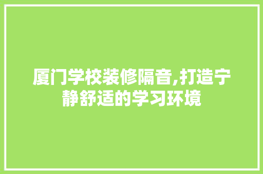 厦门学校装修隔音,打造宁静舒适的学习环境 厦门学校装修隔音,打造宁静舒适的学习环境 家居装饰