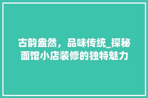 古韵盎然，品味传统_探秘面馆小店装修的独特魅力 古韵盎然，品味传统_探秘面馆小店装修的独特魅力 家居设计