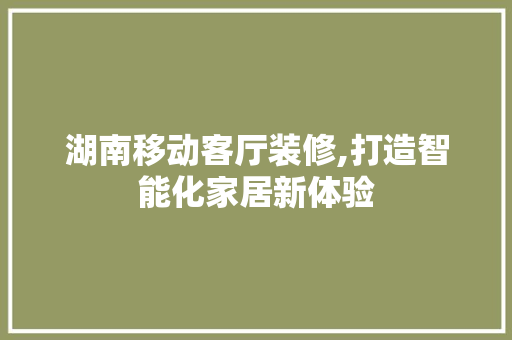 湖南移动客厅装修,打造智能化家居新体验 湖南移动客厅装修,打造智能化家居新体验 二手房