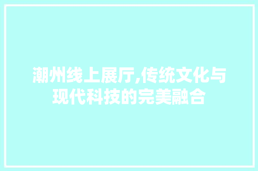 潮州线上展厅,传统文化与现代科技的完美融合 潮州线上展厅,传统文化与现代科技的完美融合 家居设计