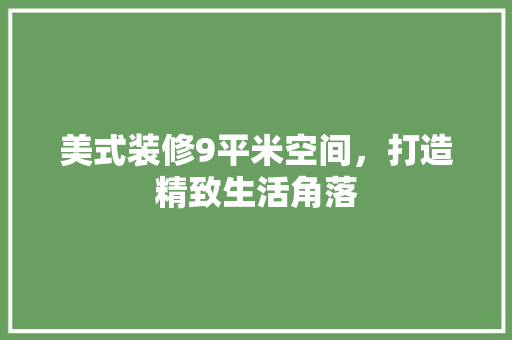 美式装修9平米空间，打造精致生活角落 美式装修9平米空间，打造精致生活角落 买房须知