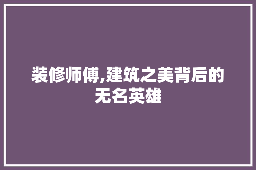 装修师傅,建筑之美背后的无名英雄 装修师傅,建筑之美背后的无名英雄 装修知识