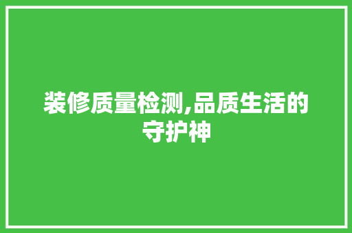装修质量检测,品质生活的守护神 装修质量检测,品质生活的守护神 买房须知