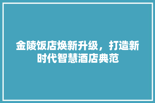 金陵饭店焕新升级，打造新时代智慧酒店典范 金陵饭店焕新升级，打造新时代智慧酒店典范 家居设计