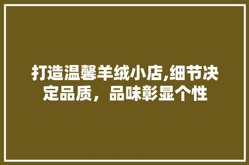 打造温馨羊绒小店,细节决定品质，品味彰显个性 打造温馨羊绒小店,细节决定品质，品味彰显个性 装修知识