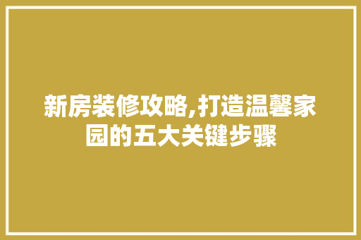 新房装修攻略,打造温馨家园的五大关键步骤 新房装修攻略,打造温馨家园的五大关键步骤 家居装饰