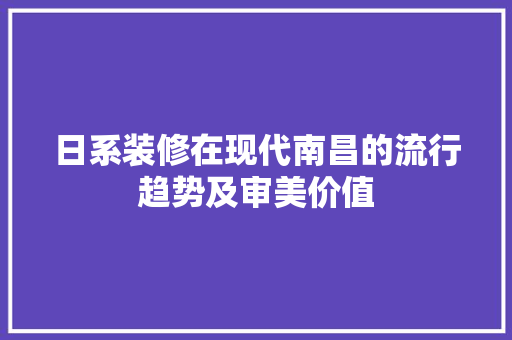 日系装修在现代南昌的流行趋势及审美价值 日系装修在现代南昌的流行趋势及审美价值 装修知识