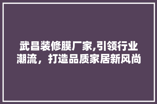武昌装修膜厂家,引领行业潮流，打造品质家居新风尚 武昌装修膜厂家,引领行业潮流，打造品质家居新风尚 买房须知