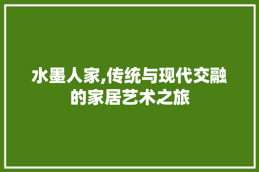 水墨人家,传统与现代交融的家居艺术之旅 水墨人家,传统与现代交融的家居艺术之旅 二手房
