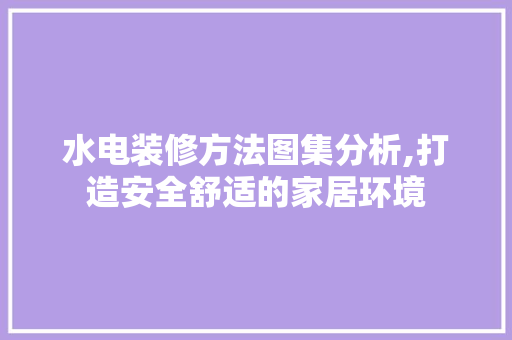 水电装修方法图集分析,打造安全舒适的家居环境 水电装修方法图集分析,打造安全舒适的家居环境 二手房