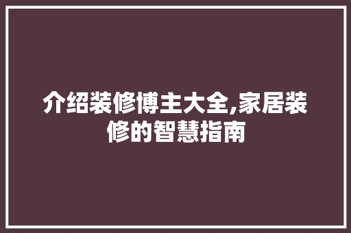 介绍装修博主大全,家居装修的智慧指南 介绍装修博主大全,家居装修的智慧指南 家居装饰