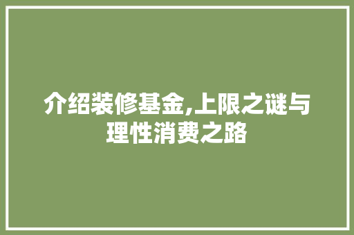 介绍装修基金,上限之谜与理性消费之路 介绍装修基金,上限之谜与理性消费之路 家居装饰