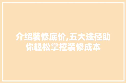 介绍装修底价,五大途径助你轻松掌控装修成本 介绍装修底价,五大途径助你轻松掌控装修成本 家居装饰