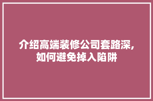 介绍高端装修公司套路深,如何避免掉入陷阱 介绍高端装修公司套路深,如何避免掉入陷阱 装修知识