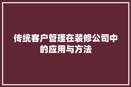 传统客户管理在装修公司中的应用与方法 传统客户管理在装修公司中的应用与方法 装修知识