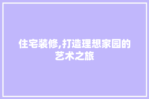 住宅装修,打造理想家园的艺术之旅 住宅装修,打造理想家园的艺术之旅 装修知识