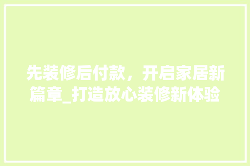 先装修后付款，开启家居新篇章_打造放心装修新体验 先装修后付款，开启家居新篇章_打造放心装修新体验 装修知识