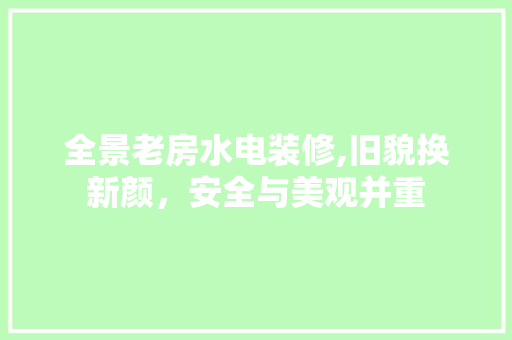 全景老房水电装修,旧貌换新颜，安全与美观并重 全景老房水电装修,旧貌换新颜，安全与美观并重 买房须知