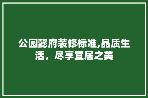 公园懿府装修标准,品质生活，尽享宜居之美 公园懿府装修标准,品质生活，尽享宜居之美 家居装饰