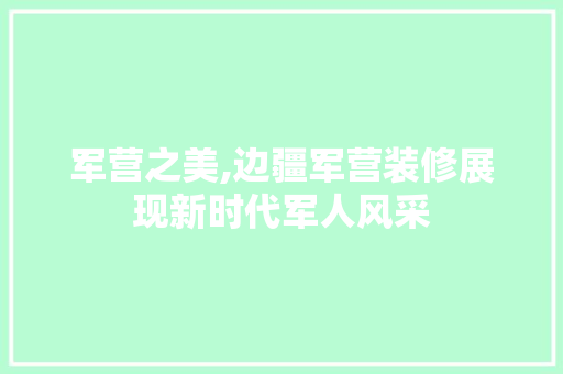 军营之美,边疆军营装修展现新时代军人风采 军营之美,边疆军营装修展现新时代军人风采 装修知识