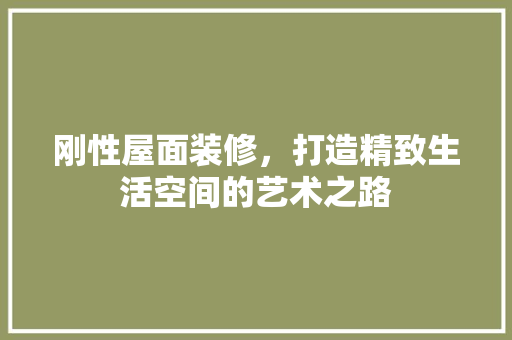 刚性屋面装修，打造精致生活空间的艺术之路 刚性屋面装修，打造精致生活空间的艺术之路 买房须知