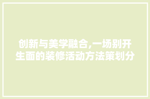 创新与美学融合,一场别开生面的装修活动方法策划分析 创新与美学融合,一场别开生面的装修活动方法策划分析 家居装饰