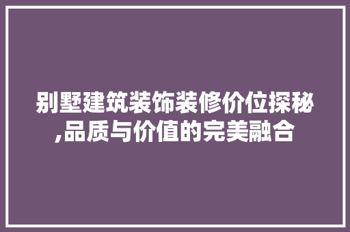 别墅建筑装饰装修价位探秘,品质与价值的完美融合 别墅建筑装饰装修价位探秘,品质与价值的完美融合 家居设计