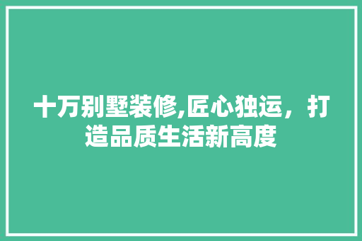 十万别墅装修,匠心独运，打造品质生活新高度 十万别墅装修,匠心独运，打造品质生活新高度 二手房
