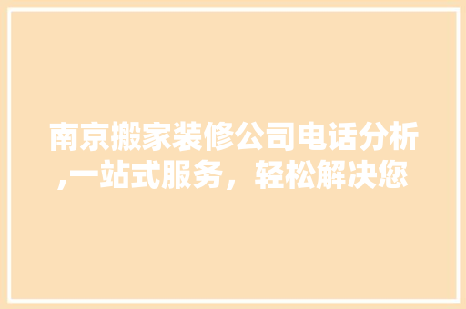 南京搬家装修公司电话分析,一站式服务，轻松解决您的搬家装修难题 南京搬家装修公司电话分析,一站式服务，轻松解决您的搬家装修难题 二手房
