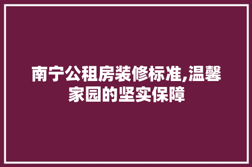 南宁公租房装修标准,温馨家园的坚实保障 南宁公租房装修标准,温馨家园的坚实保障 二手房