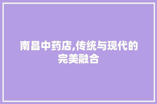 南昌中药店,传统与现代的完美融合 南昌中药店,传统与现代的完美融合 家居设计