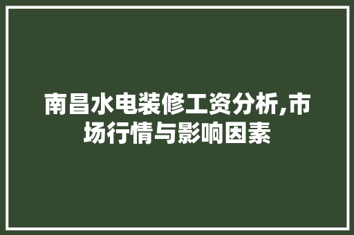 南昌水电装修工资分析,市场行情与影响因素 南昌水电装修工资分析,市场行情与影响因素 家居装饰