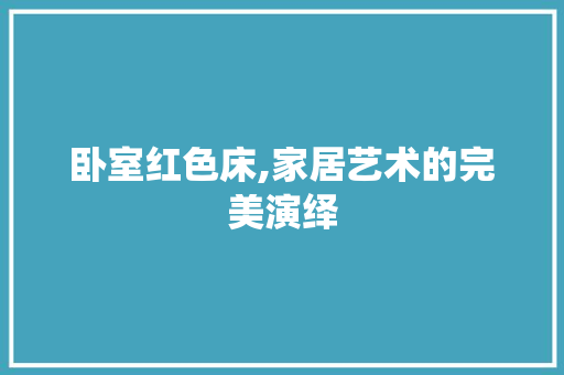 卧室红色床,家居艺术的完美演绎 卧室红色床,家居艺术的完美演绎 家居装饰