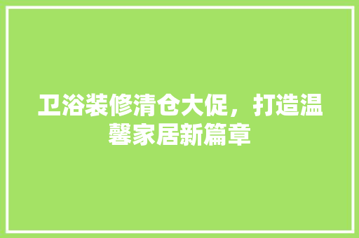 卫浴装修清仓大促，打造温馨家居新篇章 卫浴装修清仓大促，打造温馨家居新篇章 买房须知