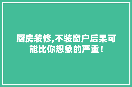厨房装修,不装窗户后果可能比你想象的严重！ 厨房装修,不装窗户后果可能比你想象的严重！ 家居装饰