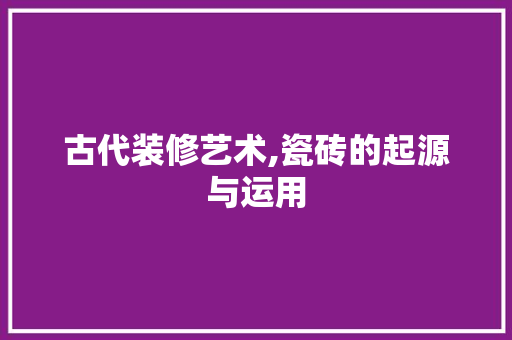 古代装修艺术,瓷砖的起源与运用 古代装修艺术,瓷砖的起源与运用 家居设计