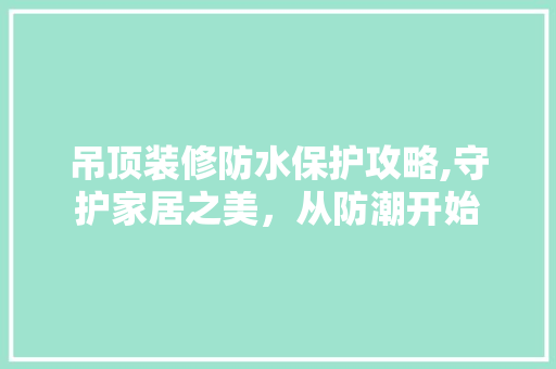 吊顶装修防水保护攻略,守护家居之美，从防潮开始 吊顶装修防水保护攻略,守护家居之美，从防潮开始 家居设计