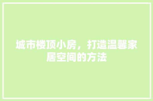 城市楼顶小房，打造温馨家居空间的方法 城市楼顶小房，打造温馨家居空间的方法 家居装饰