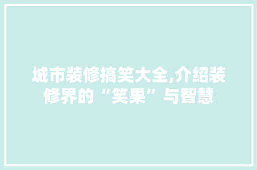 城市装修搞笑大全,介绍装修界的“笑果”与智慧 城市装修搞笑大全,介绍装修界的“笑果”与智慧 家居装饰