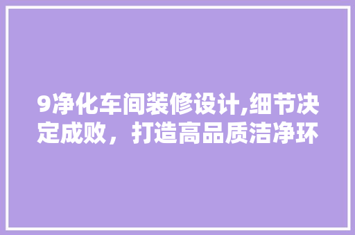 9净化车间装修设计,细节决定成败，打造高品质洁净环境 9净化车间装修设计,细节决定成败，打造高品质洁净环境 装修知识