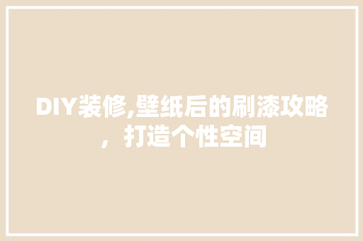 DIY装修,壁纸后的刷漆攻略，打造个性空间 DIY装修,壁纸后的刷漆攻略，打造个性空间 装修知识
