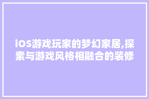 iOS游戏玩家的梦幻家居,探索与游戏风格相融合的装修艺术 iOS游戏玩家的梦幻家居,探索与游戏风格相融合的装修艺术 家居设计