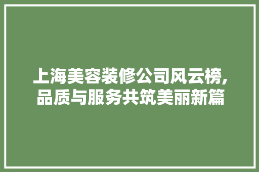 上海美容装修公司风云榜,品质与服务共筑美丽新篇 上海美容装修公司风云榜,品质与服务共筑美丽新篇 家居装饰